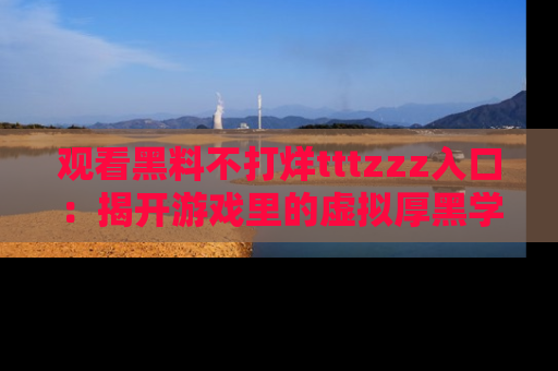 观看黑料不打烊tttzzz入口：揭开游戏里的虚拟厚黑学