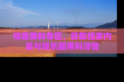 观看黑料专区，获取独家内幕与娱乐圈黑料详情