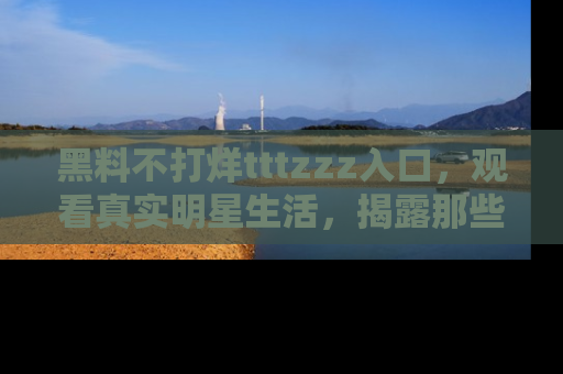 黑料不打烊tttzzz入口，观看真实明星生活，揭露那些不为人知的真相