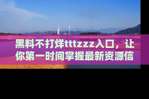 黑料不打烊tttzzz入口，让你第一时间掌握最新资源信息