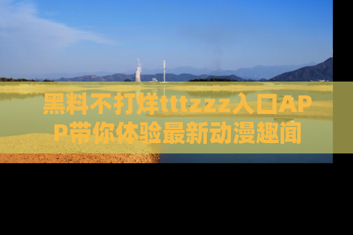黑料不打烊tttzzz入口APP带你体验最新动漫趣闻