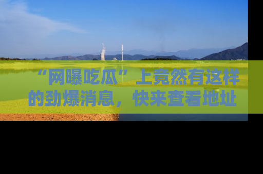 “网曝吃瓜”上竟然有这样的劲爆消息，快来查看地址了解详情！