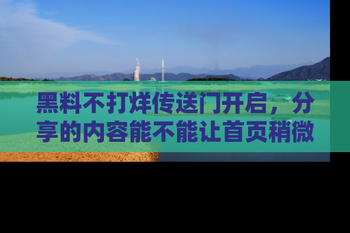 黑料不打烊传送门开启，分享的内容能不能让首页稍微有点新意？