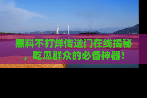 黑料不打烊传送门在线揭秘，吃瓜群众的必备神器！
