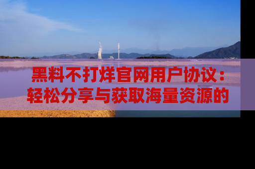 黑料不打烊官网用户协议：轻松分享与获取海量资源的方法