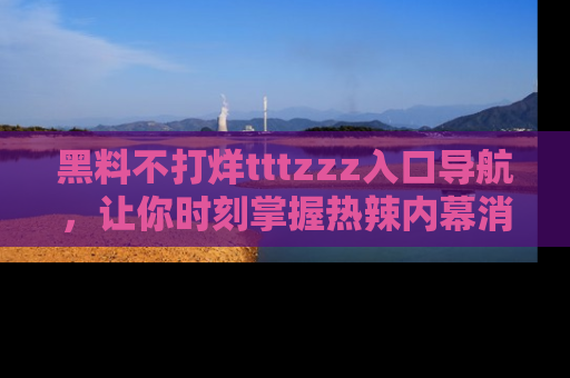 黑料不打烊tttzzz入口导航，让你时刻掌握热辣内幕消息