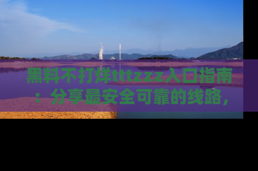 黑料不打烊tttzzz入口指南：分享最安全可靠的线路，轻松获取最新八卦！