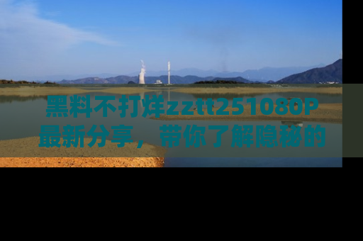 黑料不打烊zztt251080P最新分享，带你了解隐秘的明星生活和趣事