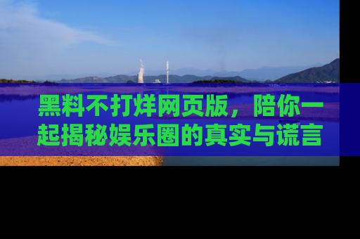 黑料不打烊网页版，陪你一起揭秘娱乐圈的真实与谎言。