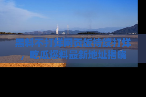 黑料不打烊网页版持续打烊，吃瓜爆料最新地址揭晓