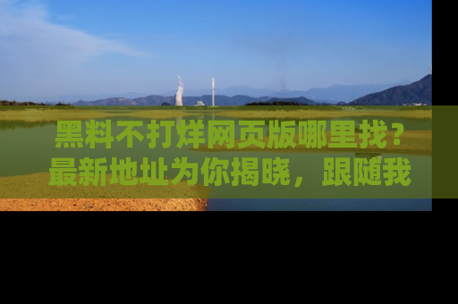 黑料不打烊网页版哪里找？最新地址为你揭晓，跟随我们一起了解更多八卦吧！