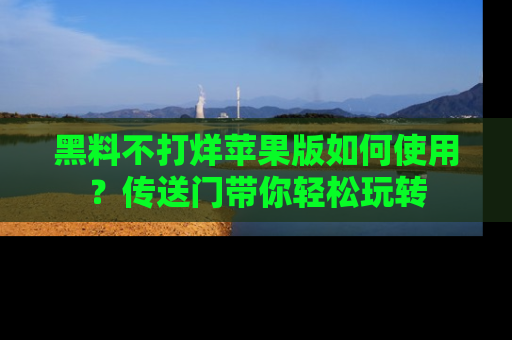 黑料不打烊苹果版如何使用？传送门带你轻松玩转