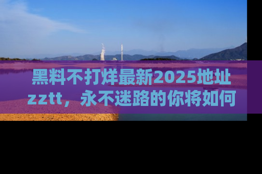 黑料不打烊最新2025地址zztt，永不迷路的你将如何撕开真相的面纱？