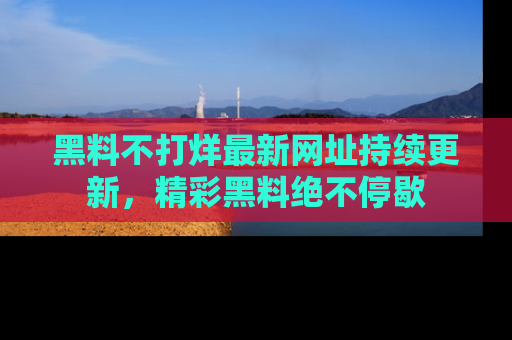 黑料不打烊最新网址持续更新，精彩黑料绝不停歇