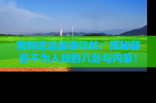 黑料吃瓜资源导航：揭秘那些不为人知的八卦与内幕！