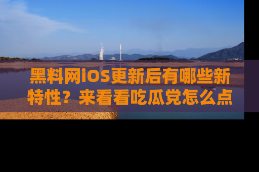 黑料网iOS更新后有哪些新特性？来看看吃瓜党怎么点评！