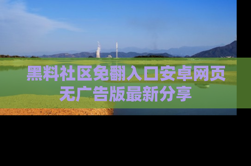 黑料社区免翻入口安卓网页无广告版最新分享