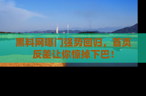 黑料网曝门强势回归，首页反差让你惊掉下巴！