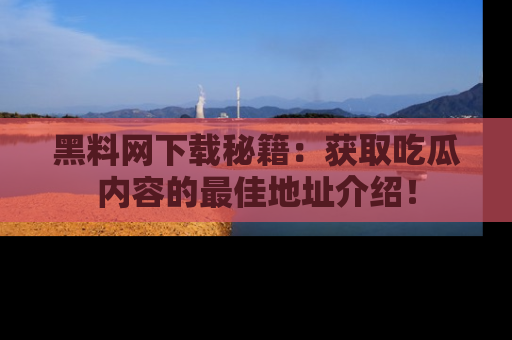 黑料网下载秘籍：获取吃瓜内容的最佳地址介绍！