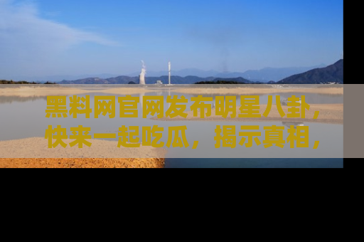 黑料网官网发布明星八卦，快来一起吃瓜，揭示真相，乐趣无穷！