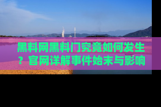 黑料网黑料门究竟如何发生？官网详解事件始末与影响
