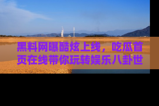 黑料网曝酷炫上线，吃瓜首页在线带你玩转娱乐八卦世界