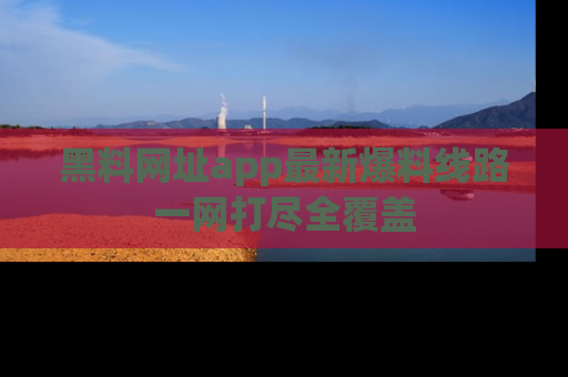 黑料网址app最新爆料线路一网打尽全覆盖
