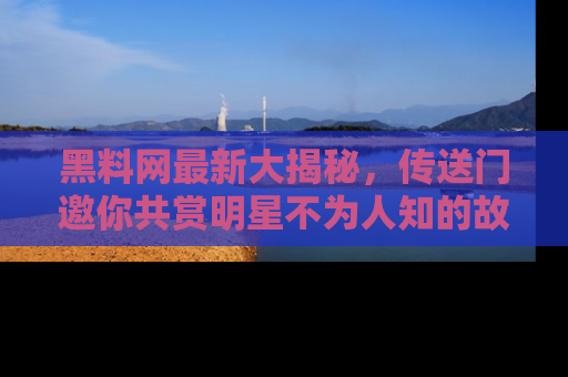黑料网最新大揭秘，传送门邀你共赏明星不为人知的故事！