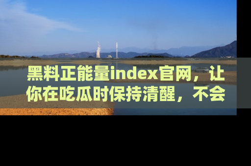 黑料正能量index官网，让你在吃瓜时保持清醒，不会轻易迷路