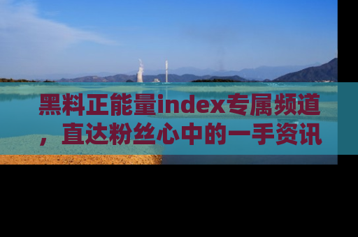 黑料正能量index专属频道，直达粉丝心中的一手资讯！