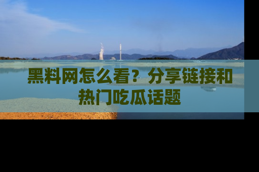 黑料网怎么看？分享链接和热门吃瓜话题