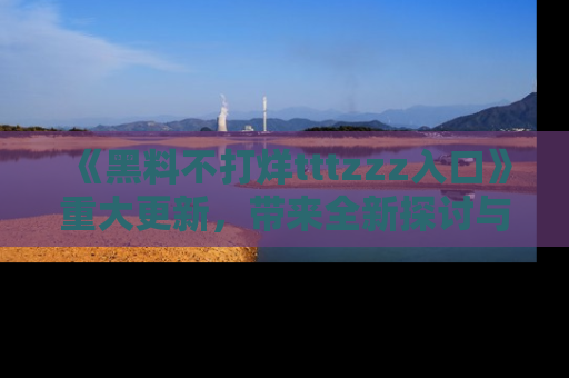《黑料不打烊tttzzz入口》重大更新，带来全新探讨与互动体验