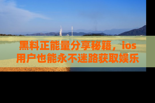 黑料正能量分享秘籍，ios用户也能永不迷路获取娱乐信息