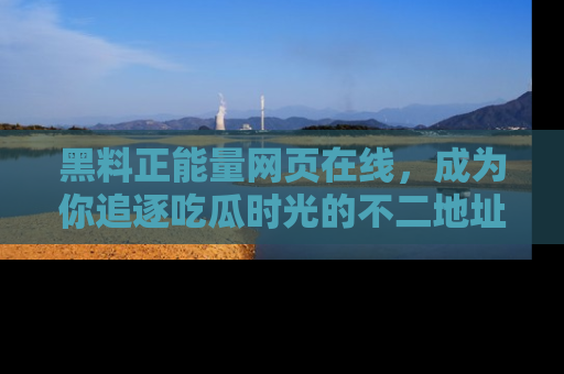 黑料正能量网页在线，成为你追逐吃瓜时光的不二地址选择