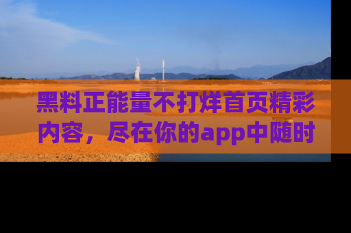黑料正能量不打烊首页精彩内容，尽在你的app中随时观看