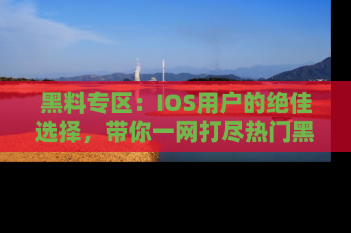黑料专区：IOS用户的绝佳选择，带你一网打尽热门黑料资讯！