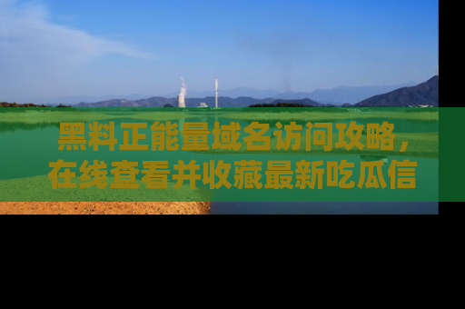 黑料正能量域名访问攻略，在线查看并收藏最新吃瓜信息！