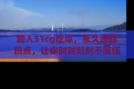 加入51cg吃瓜，永久追踪热点，让你时时刻刻不落伍！