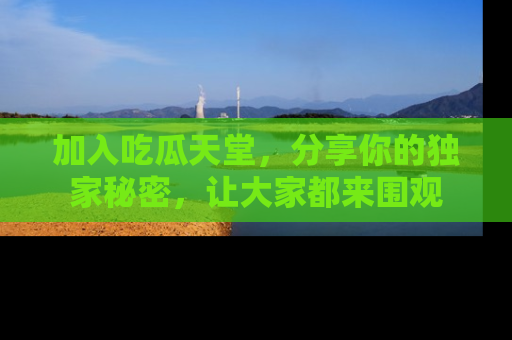 加入吃瓜天堂，分享你的独家秘密，让大家都来围观