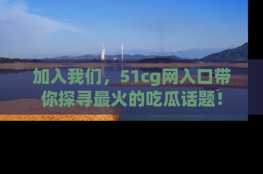 加入我们，51cg网入口带你探寻最火的吃瓜话题！
