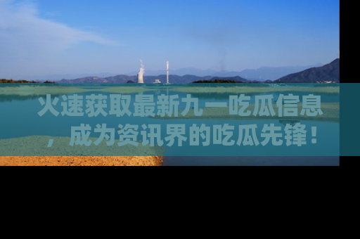 火速获取最新九一吃瓜信息，成为资讯界的吃瓜先锋！