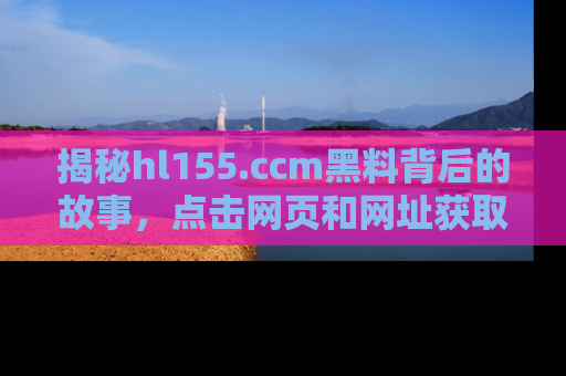 揭秘hl155.ccm黑料背后的故事，点击网页和网址获取第一手资料