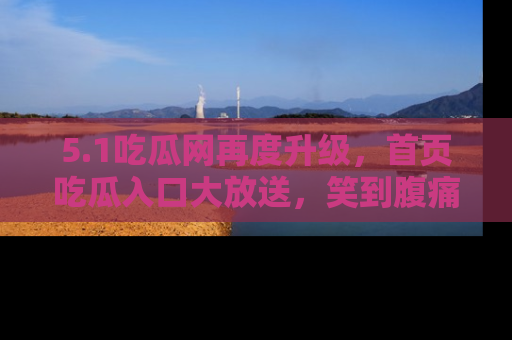 5.1吃瓜网再度升级，首页吃瓜入口大放送，笑到腹痛的秘密等你来！