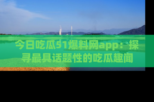 今日吃瓜51爆料网app：探寻最具话题性的吃瓜趣闻