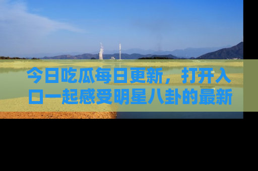 今日吃瓜每日更新，打开入口一起感受明星八卦的最新动态，别说我没告诉你哦！