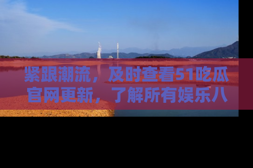 紧跟潮流，及时查看51吃瓜官网更新，了解所有娱乐八卦！