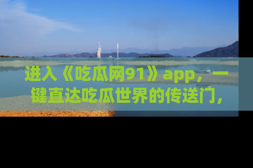进入《吃瓜网91》app，一键直达吃瓜世界的传送门，快来试试！