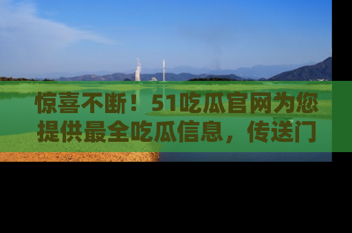 惊喜不断！51吃瓜官网为您提供最全吃瓜信息，传送门在这里，快来链接！