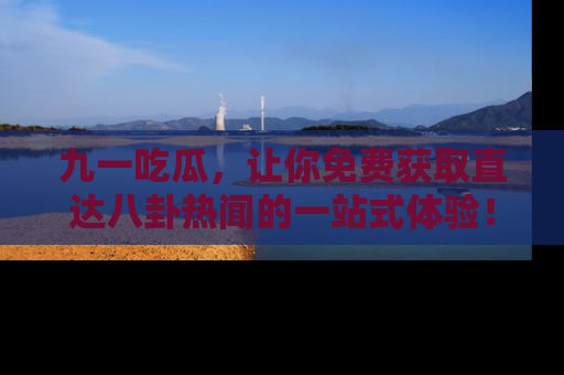 九一吃瓜，让你免费获取直达八卦热闻的一站式体验！