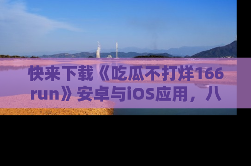 快来下载《吃瓜不打烊166run》安卓与iOS应用，八卦不断，吃瓜不停！